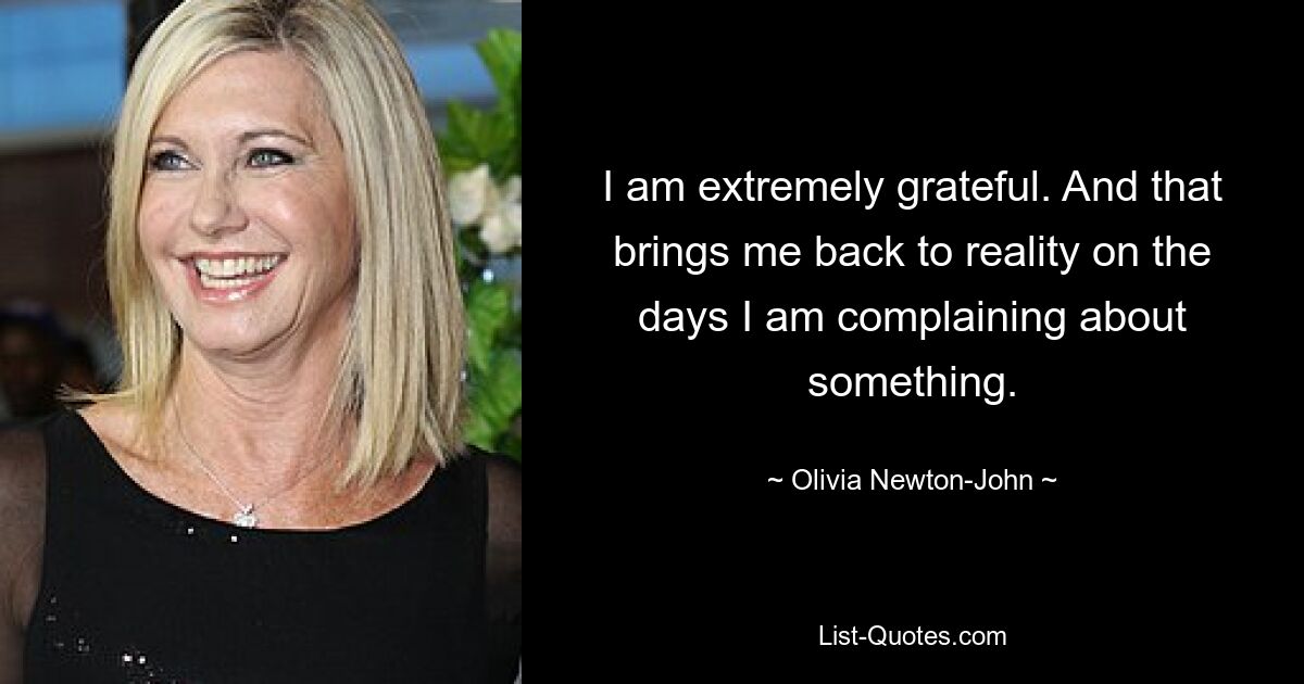 I am extremely grateful. And that brings me back to reality on the days I am complaining about something. — © Olivia Newton-John