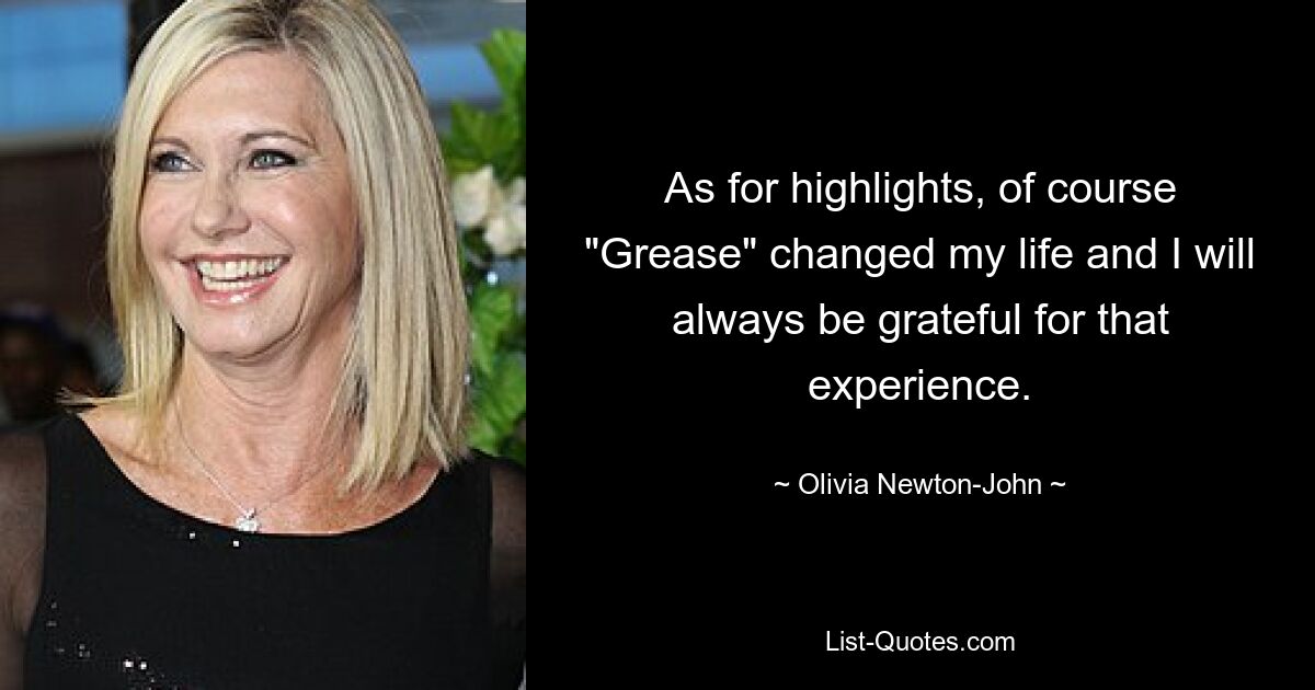 As for highlights, of course "Grease" changed my life and I will always be grateful for that experience. — © Olivia Newton-John