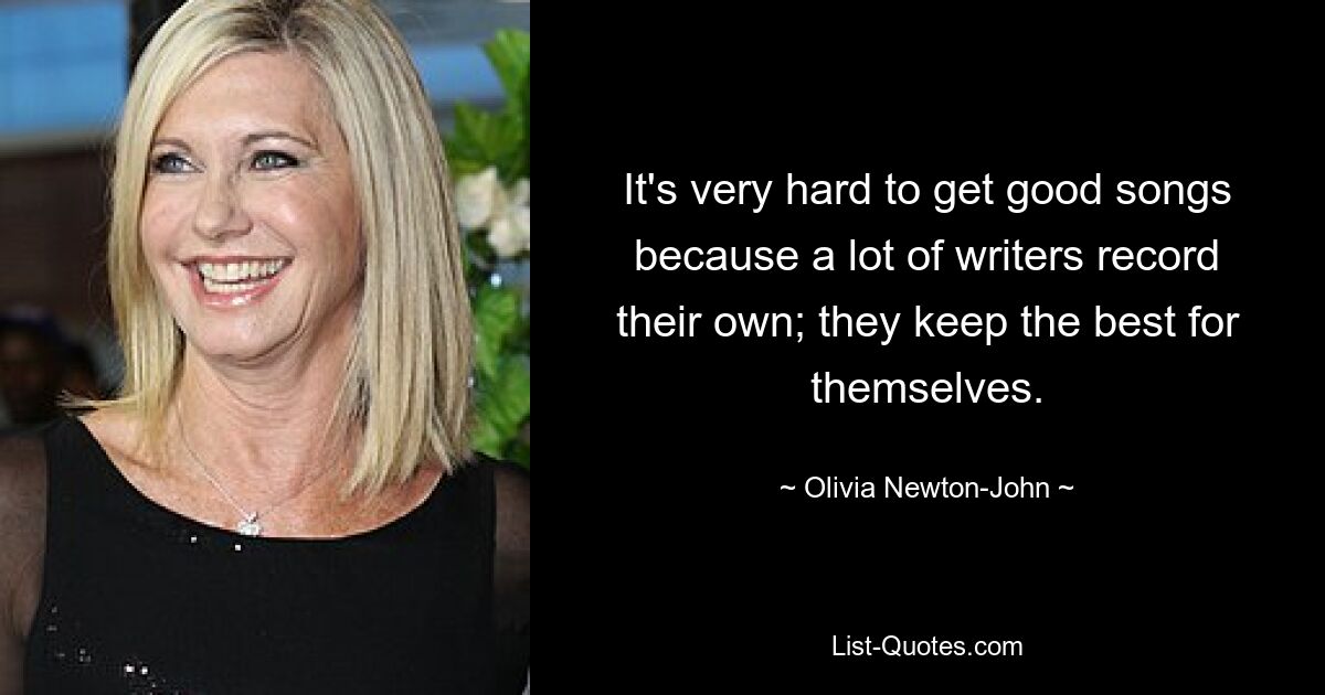 It's very hard to get good songs because a lot of writers record their own; they keep the best for themselves. — © Olivia Newton-John