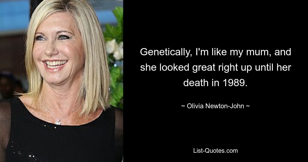 Genetisch bin ich wie meine Mutter, und sie sah bis zu ihrem Tod im Jahr 1989 großartig aus. — © Olivia Newton-John