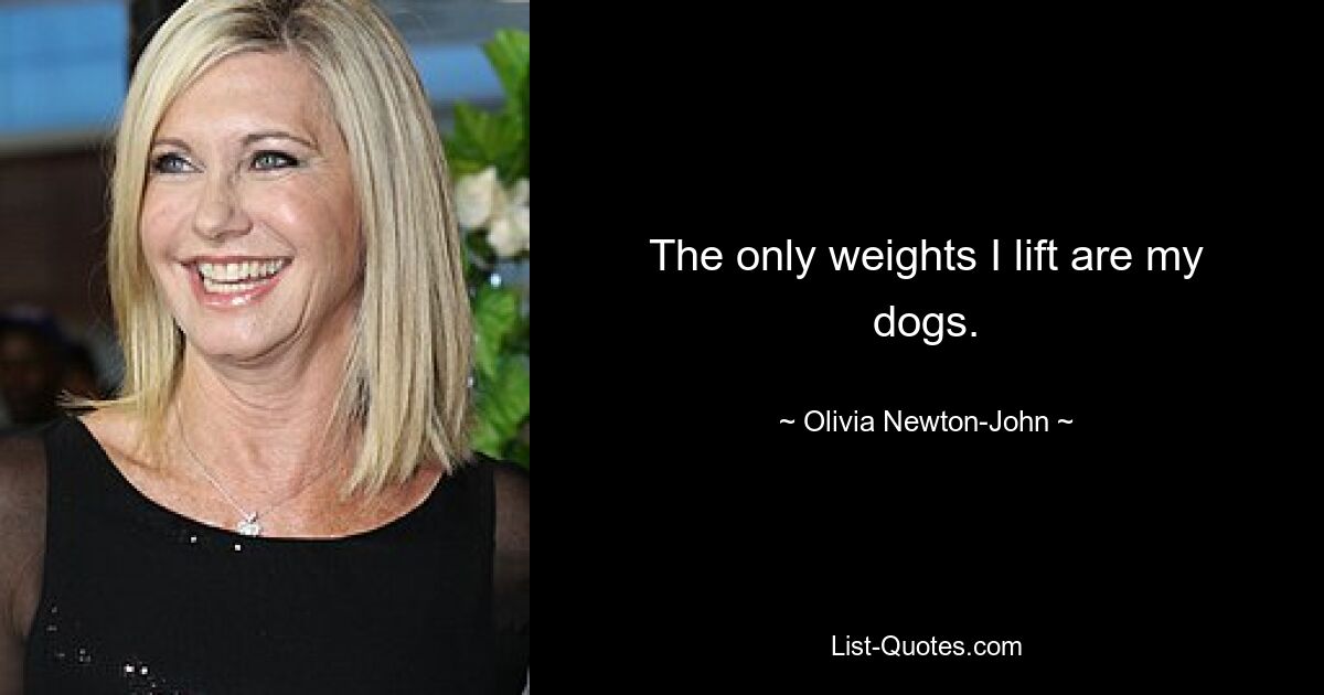 The only weights I lift are my dogs. — © Olivia Newton-John