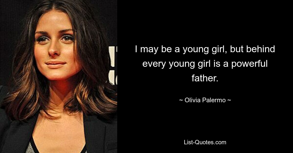 I may be a young girl, but behind every young girl is a powerful father. — © Olivia Palermo