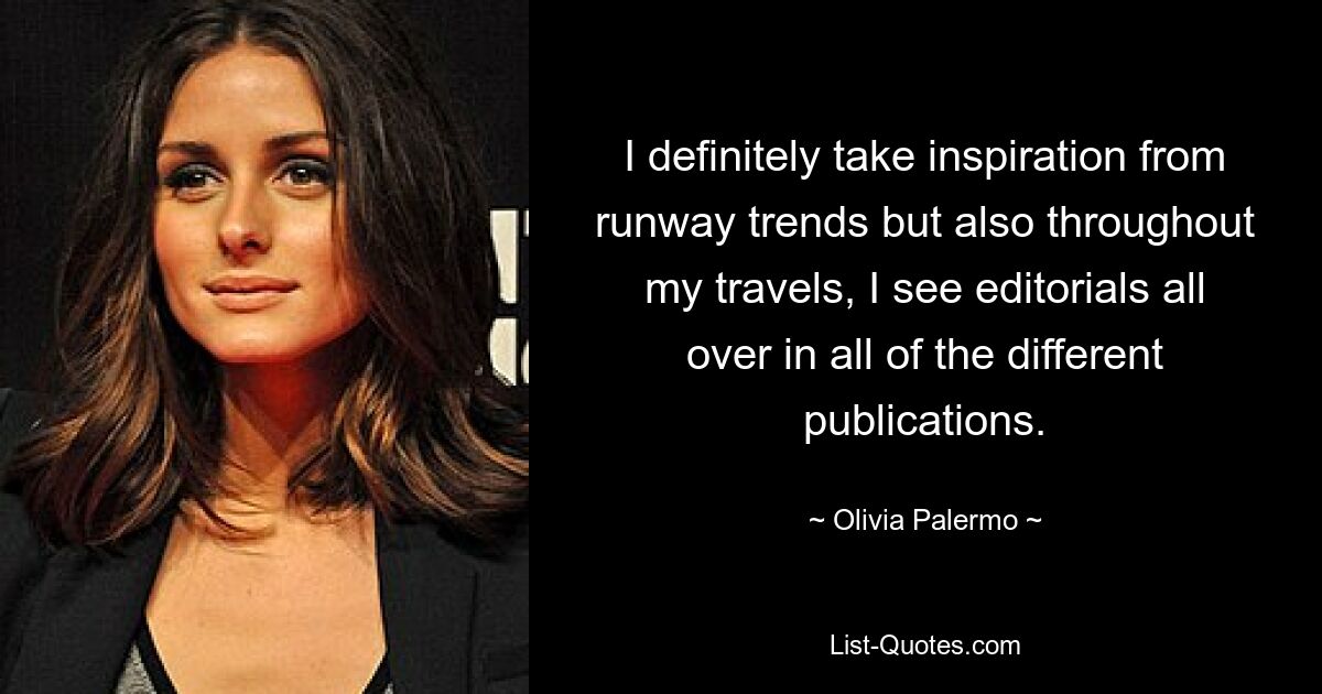 I definitely take inspiration from runway trends but also throughout my travels, I see editorials all over in all of the different publications. — © Olivia Palermo