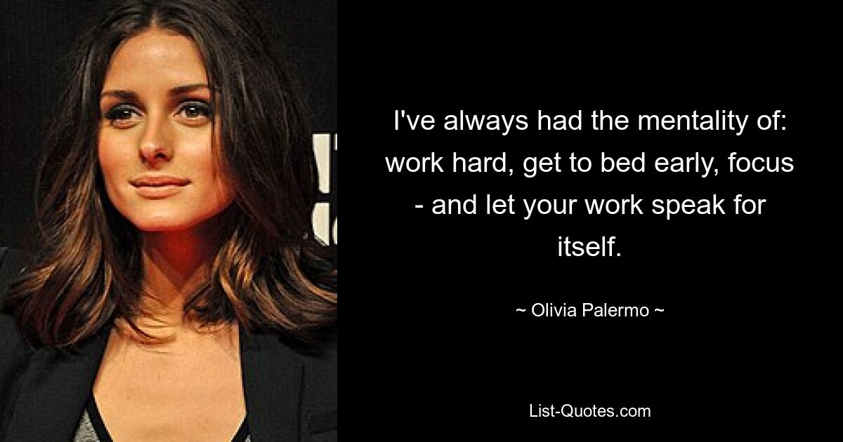 I've always had the mentality of: work hard, get to bed early, focus - and let your work speak for itself. — © Olivia Palermo