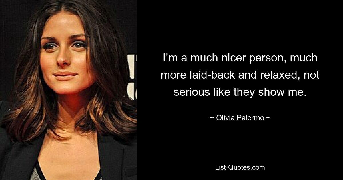 I’m a much nicer person, much more laid-back and relaxed, not serious like they show me. — © Olivia Palermo