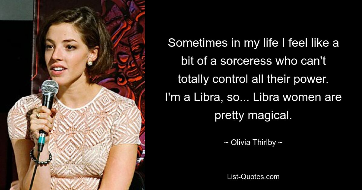 Sometimes in my life I feel like a bit of a sorceress who can't totally control all their power. I'm a Libra, so... Libra women are pretty magical. — © Olivia Thirlby