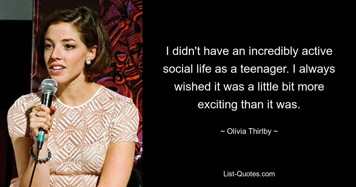 I didn't have an incredibly active social life as a teenager. I always wished it was a little bit more exciting than it was. — © Olivia Thirlby