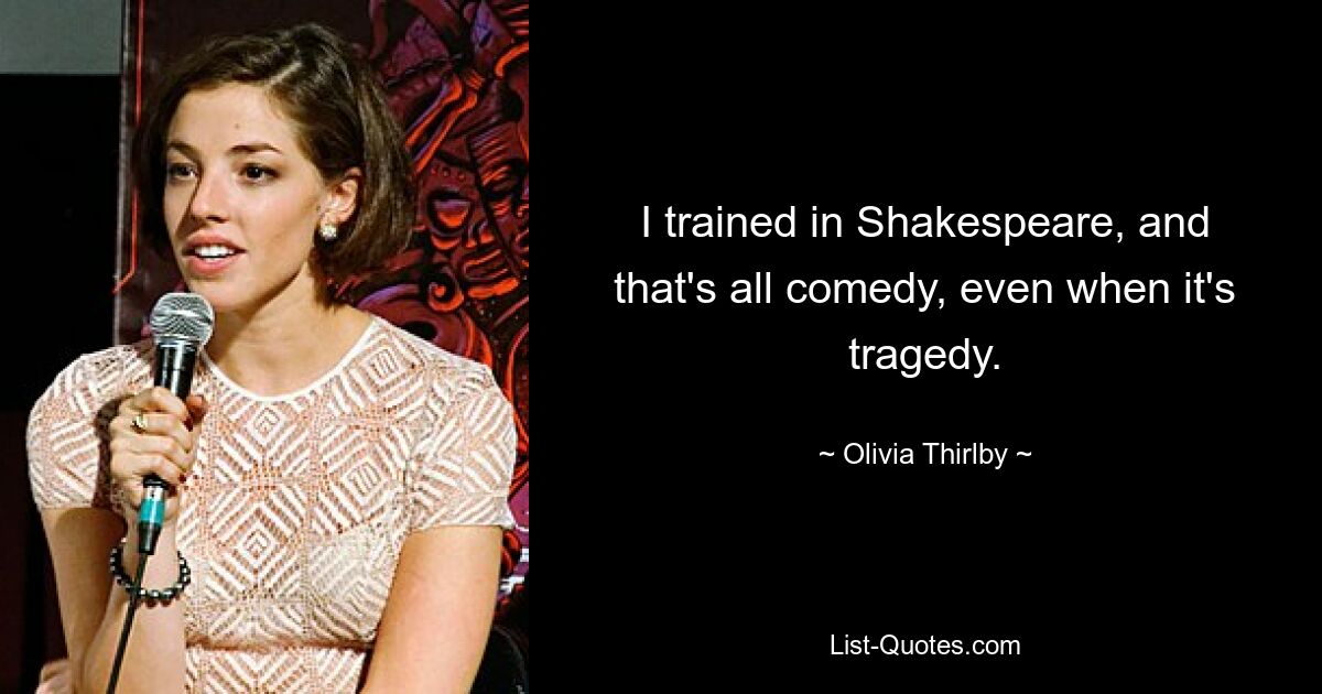 I trained in Shakespeare, and that's all comedy, even when it's tragedy. — © Olivia Thirlby