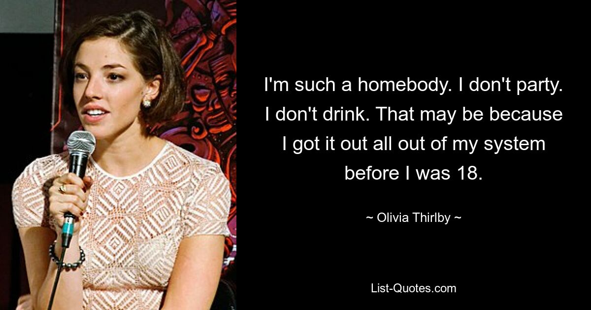 I'm such a homebody. I don't party. I don't drink. That may be because I got it out all out of my system before I was 18. — © Olivia Thirlby