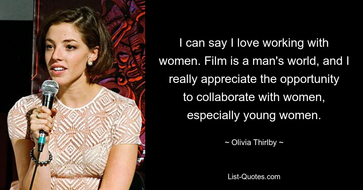 Ich kann sagen, dass ich es liebe, mit Frauen zu arbeiten. Film ist eine Männerwelt und ich schätze die Möglichkeit, mit Frauen, insbesondere jungen Frauen, zusammenzuarbeiten, sehr. — © Olivia Thirlby 