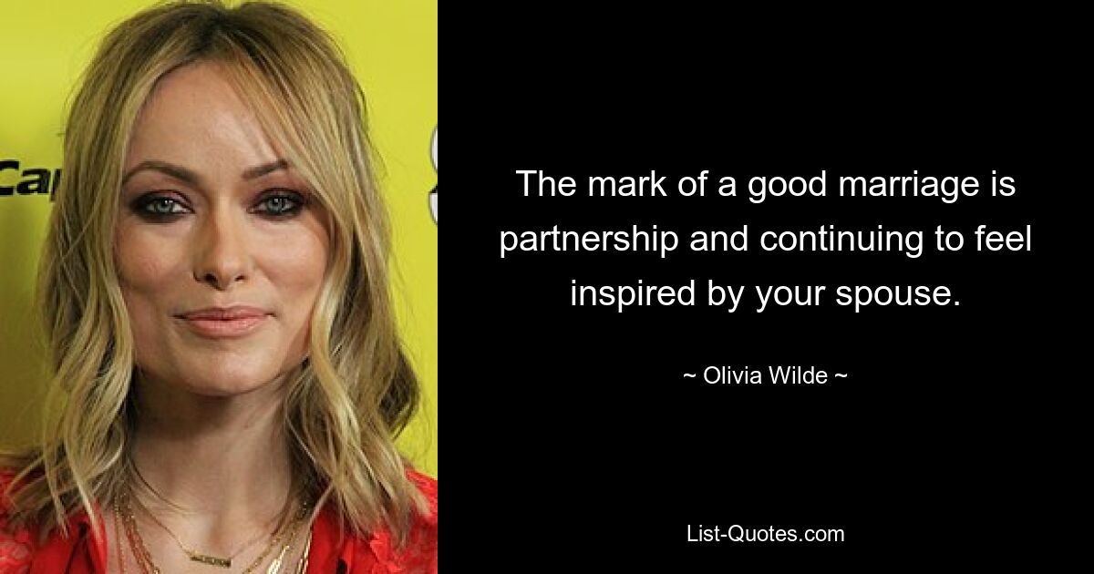 The mark of a good marriage is partnership and continuing to feel inspired by your spouse. — © Olivia Wilde