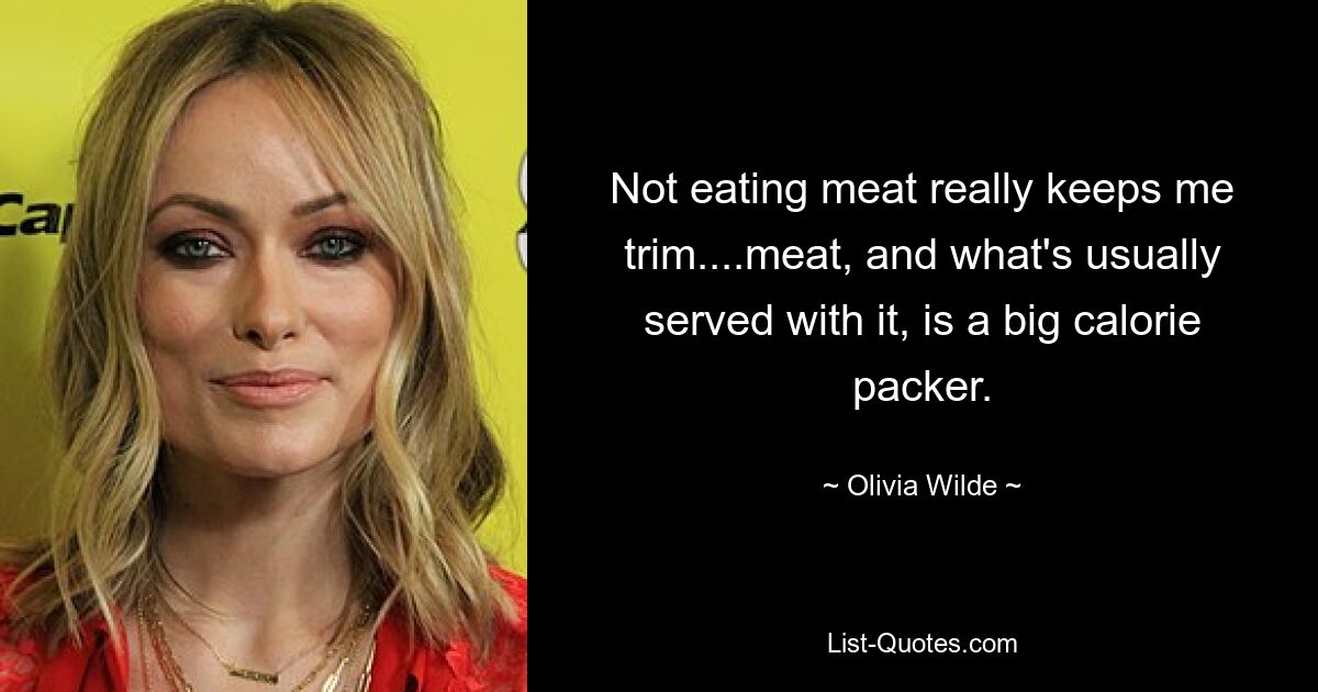 Wenn ich kein Fleisch esse, bleibe ich wirklich fit. Fleisch und das, was normalerweise dazu serviert wird, ist ein großer Kalorienverbraucher. — © Olivia Wilde 