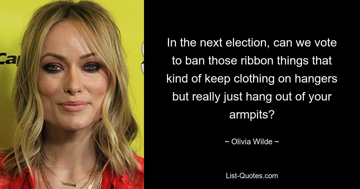 In the next election, can we vote to ban those ribbon things that kind of keep clothing on hangers but really just hang out of your armpits? — © Olivia Wilde