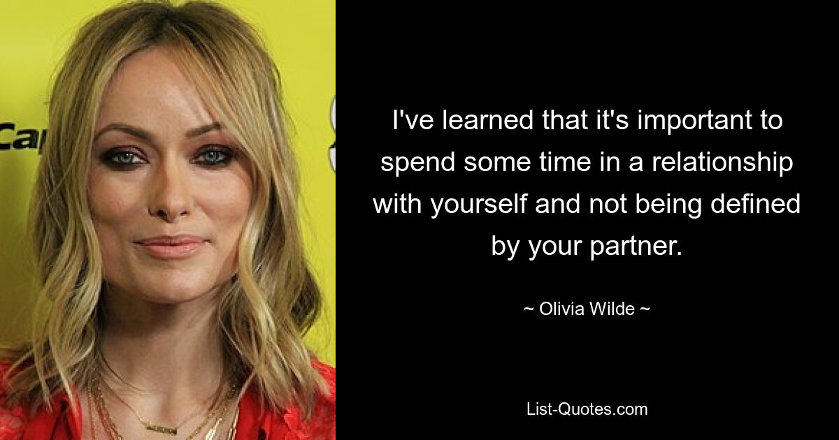 I've learned that it's important to spend some time in a relationship with yourself and not being defined by your partner. — © Olivia Wilde