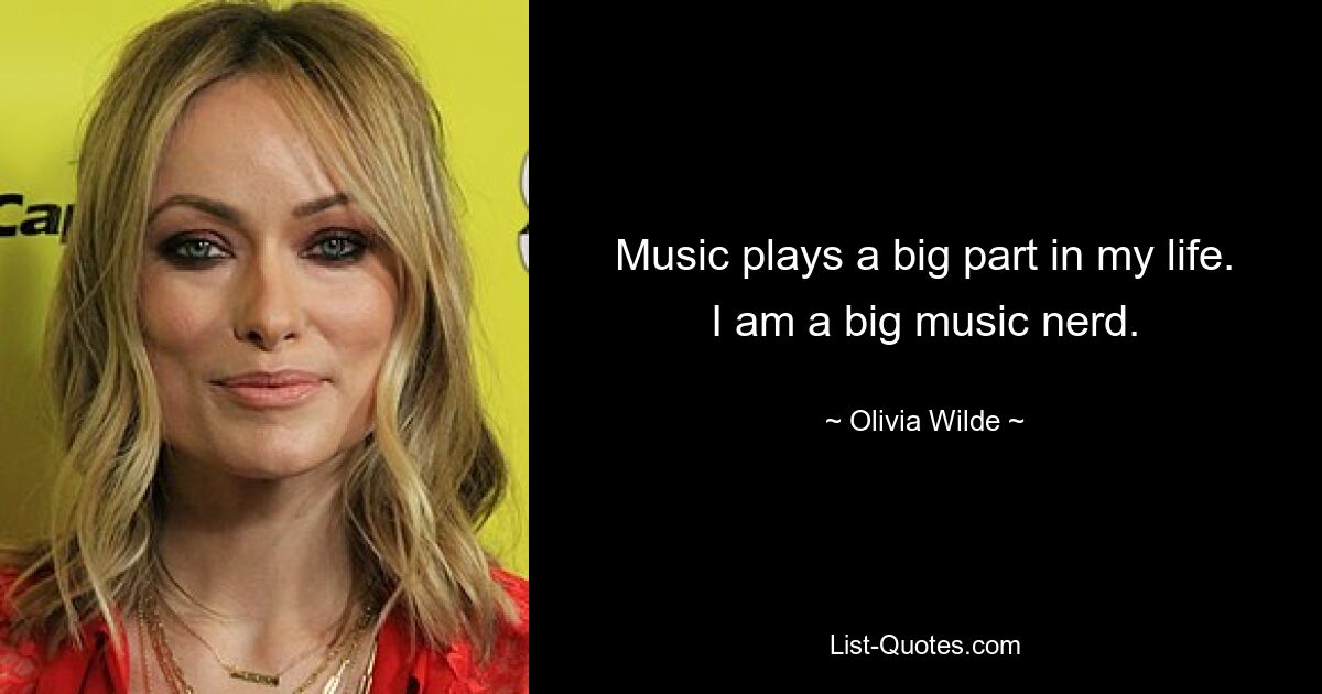 Music plays a big part in my life. I am a big music nerd. — © Olivia Wilde