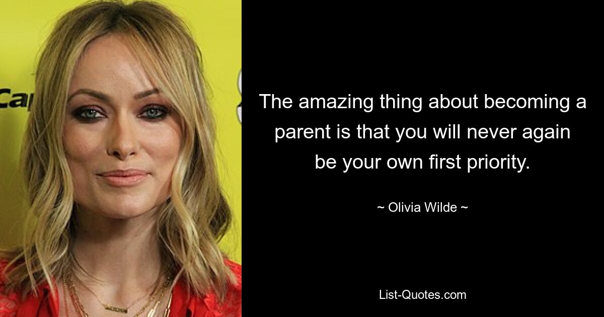 The amazing thing about becoming a parent is that you will never again be your own first priority. — © Olivia Wilde