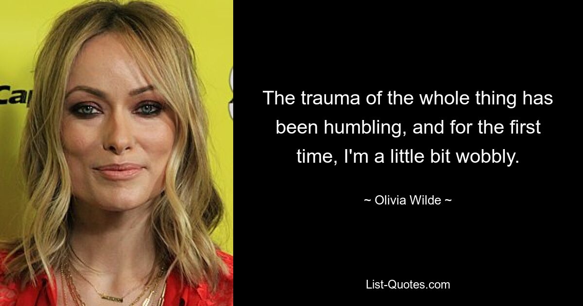 The trauma of the whole thing has been humbling, and for the first time, I'm a little bit wobbly. — © Olivia Wilde