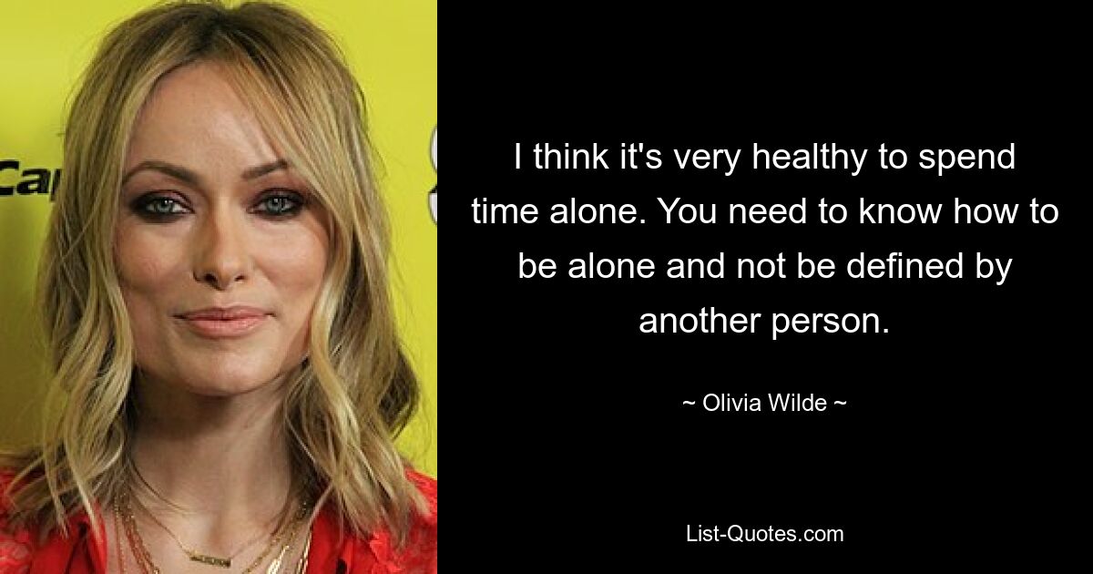 I think it's very healthy to spend time alone. You need to know how to be alone and not be defined by another person. — © Olivia Wilde