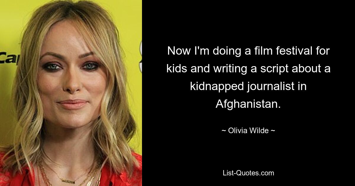 Now I'm doing a film festival for kids and writing a script about a kidnapped journalist in Afghanistan. — © Olivia Wilde