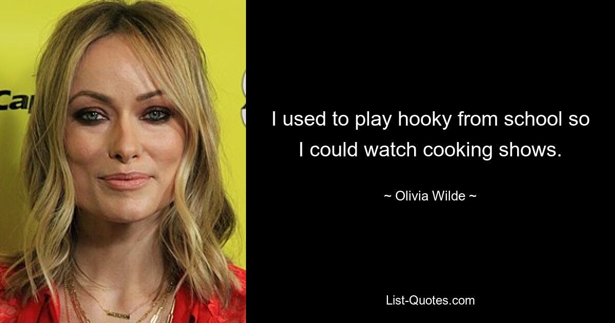 I used to play hooky from school so I could watch cooking shows. — © Olivia Wilde