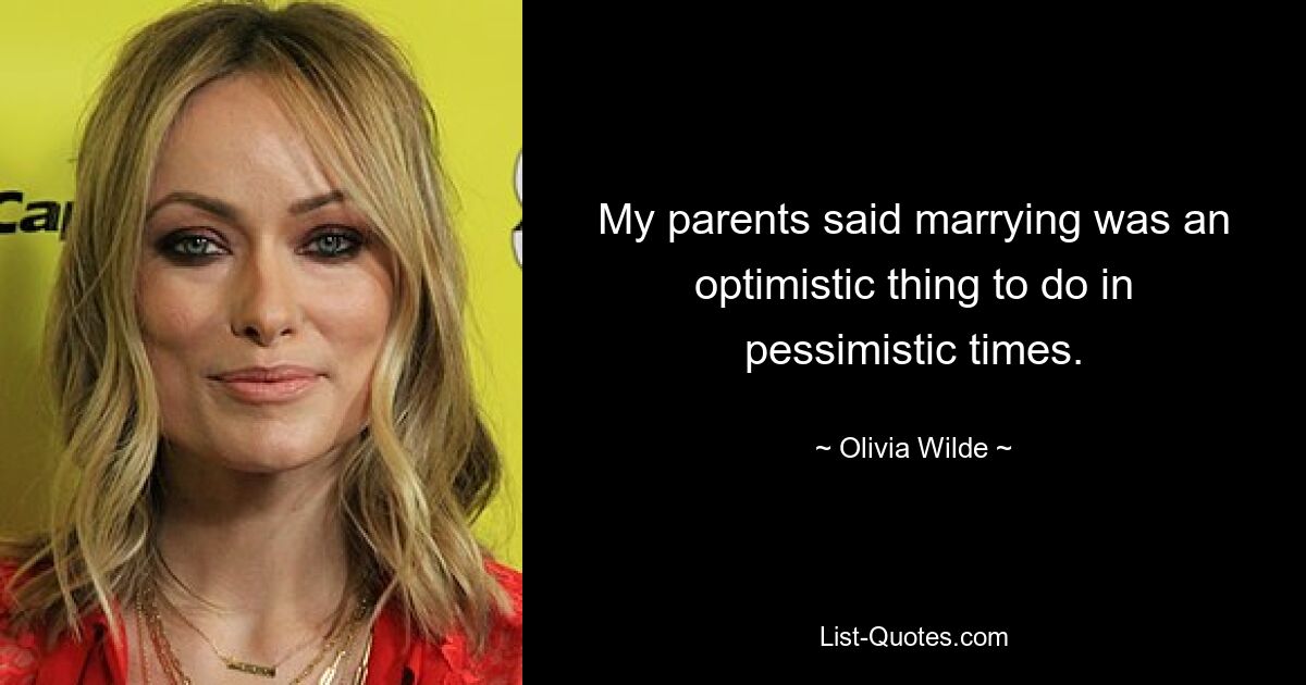 My parents said marrying was an optimistic thing to do in pessimistic times. — © Olivia Wilde