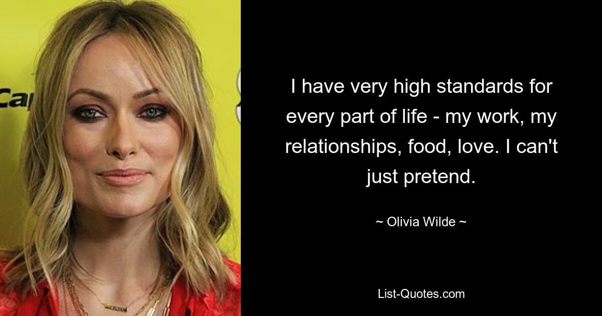 I have very high standards for every part of life - my work, my relationships, food, love. I can't just pretend. — © Olivia Wilde