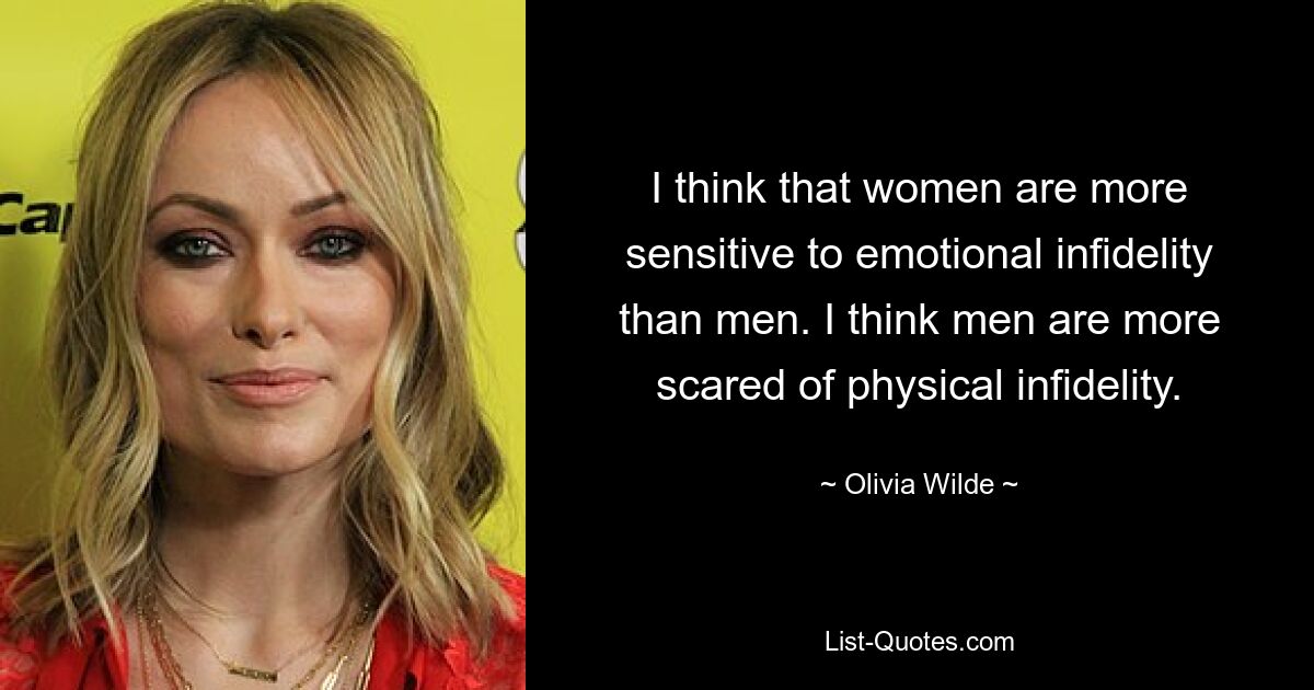 Ich denke, dass Frauen empfindlicher auf emotionale Untreue reagieren als Männer. Ich glaube, Männer haben mehr Angst vor körperlicher Untreue. — © Olivia Wilde 