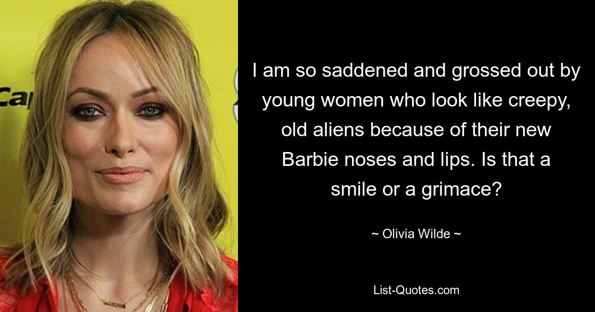 Ich bin so traurig und empört über junge Frauen, die wegen ihrer neuen Barbie-Nasen und -Lippen wie gruselige, alte Außerirdische aussehen. Ist das ein Lächeln oder eine Grimasse? — © Olivia Wilde