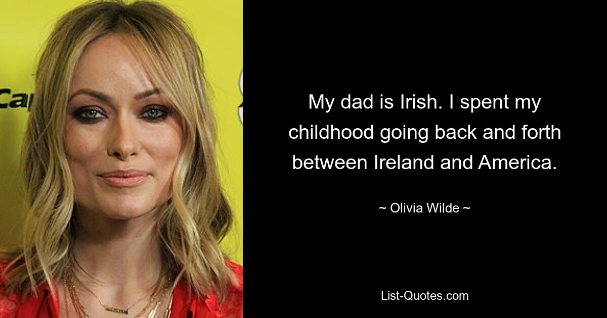 My dad is Irish. I spent my childhood going back and forth between Ireland and America. — © Olivia Wilde