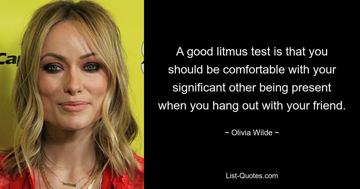 A good litmus test is that you should be comfortable with your significant other being present when you hang out with your friend. — © Olivia Wilde