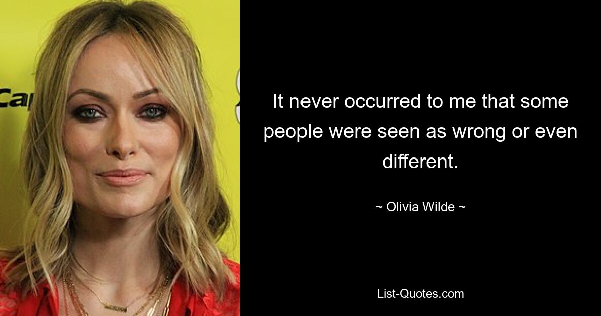 It never occurred to me that some people were seen as wrong or even different. — © Olivia Wilde