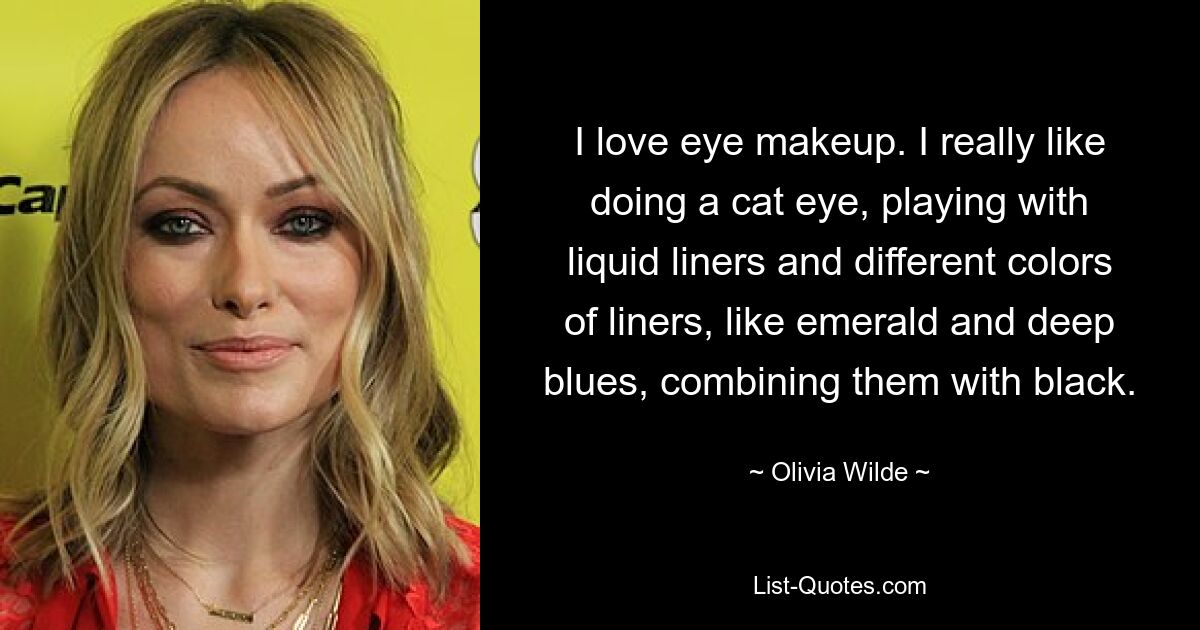 I love eye makeup. I really like doing a cat eye, playing with liquid liners and different colors of liners, like emerald and deep blues, combining them with black. — © Olivia Wilde