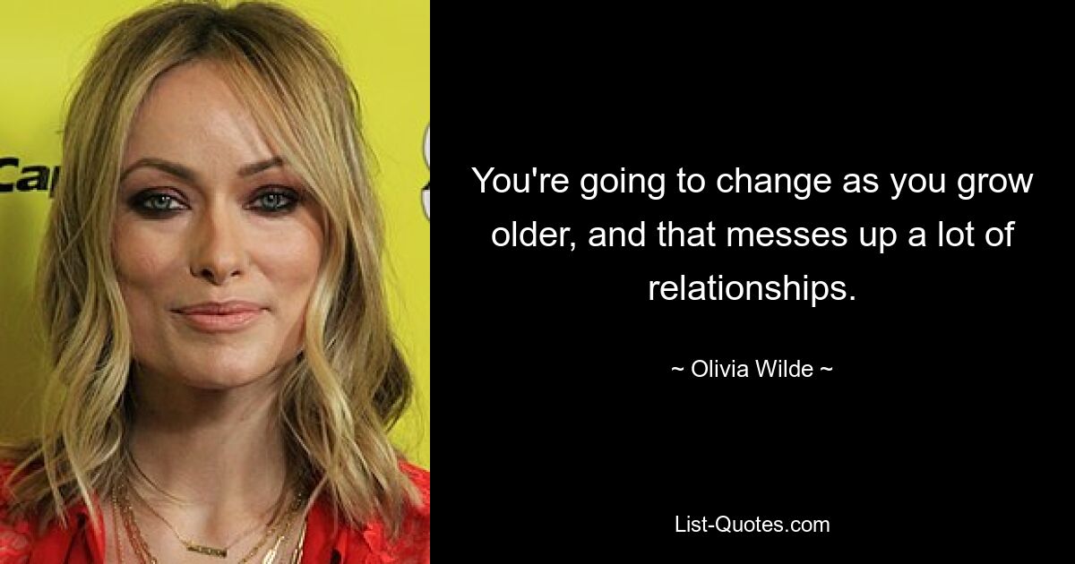 You're going to change as you grow older, and that messes up a lot of relationships. — © Olivia Wilde