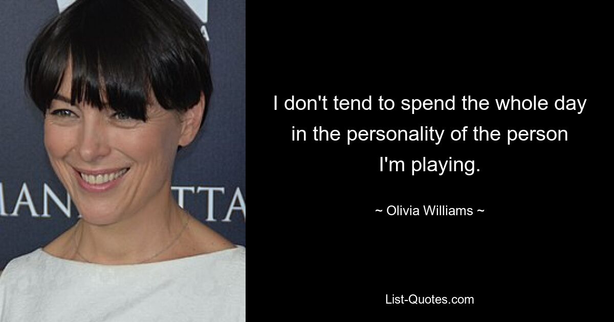 I don't tend to spend the whole day in the personality of the person I'm playing. — © Olivia Williams