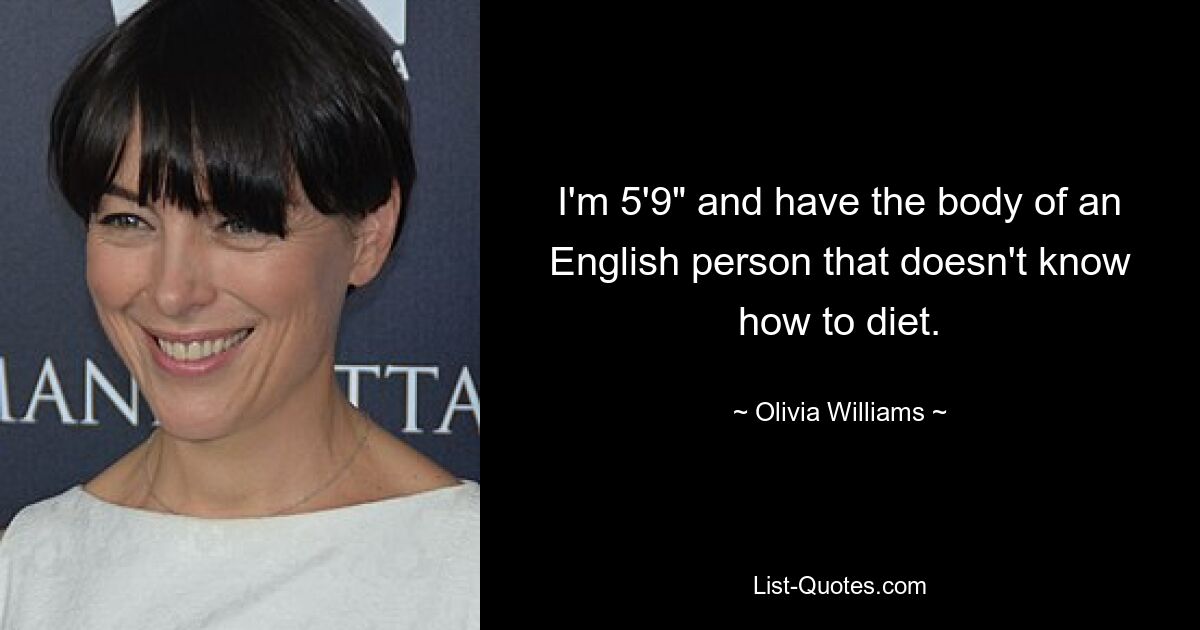 I'm 5'9" and have the body of an English person that doesn't know how to diet. — © Olivia Williams