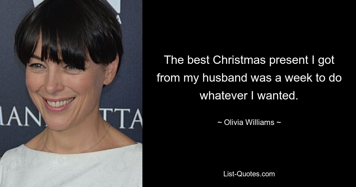 The best Christmas present I got from my husband was a week to do whatever I wanted. — © Olivia Williams