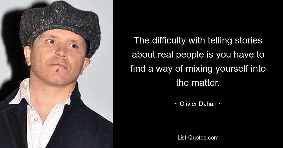 The difficulty with telling stories about real people is you have to find a way of mixing yourself into the matter. — © Olivier Dahan