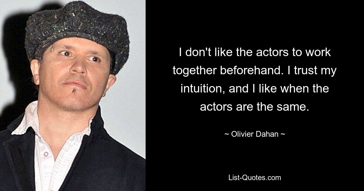 I don't like the actors to work together beforehand. I trust my intuition, and I like when the actors are the same. — © Olivier Dahan