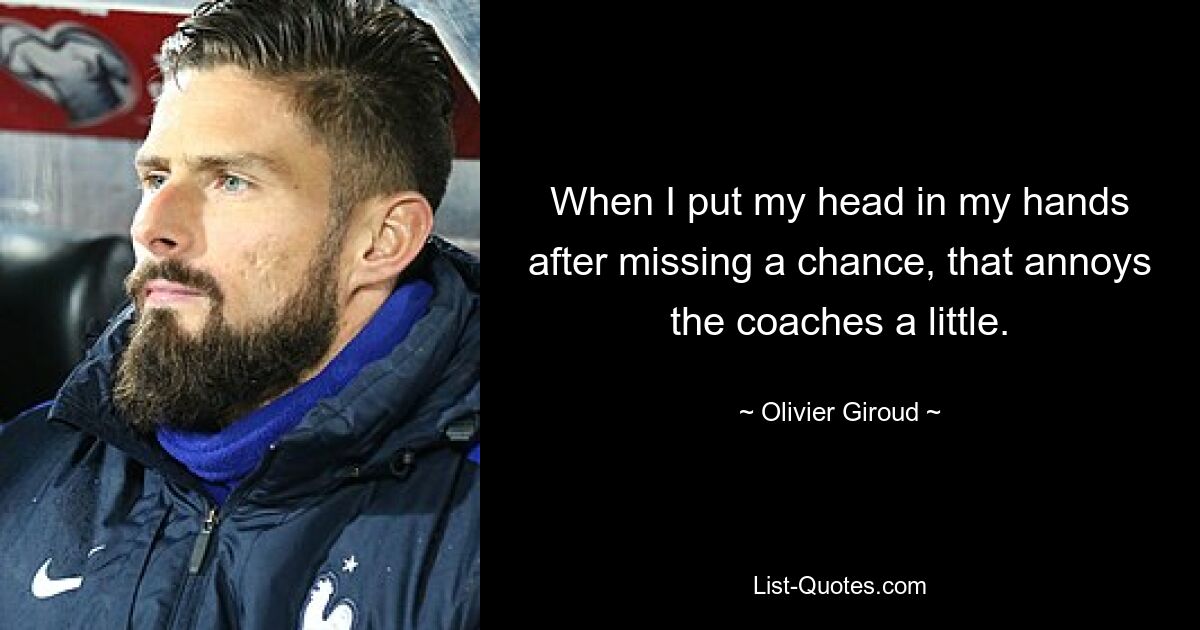 When I put my head in my hands after missing a chance, that annoys the coaches a little. — © Olivier Giroud