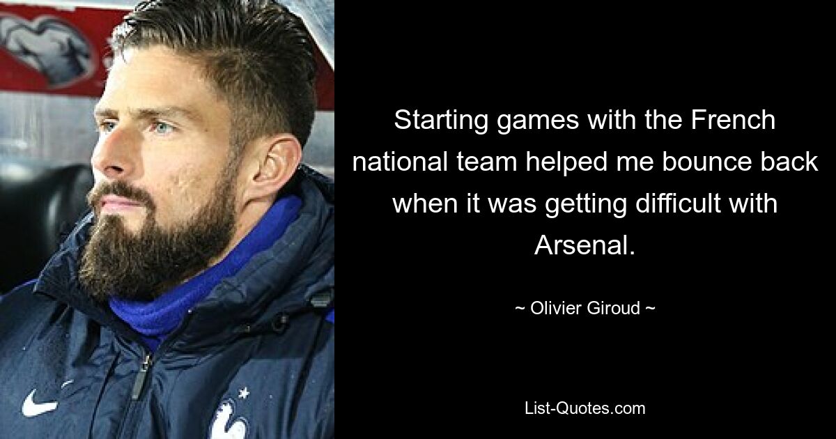 Starting games with the French national team helped me bounce back when it was getting difficult with Arsenal. — © Olivier Giroud