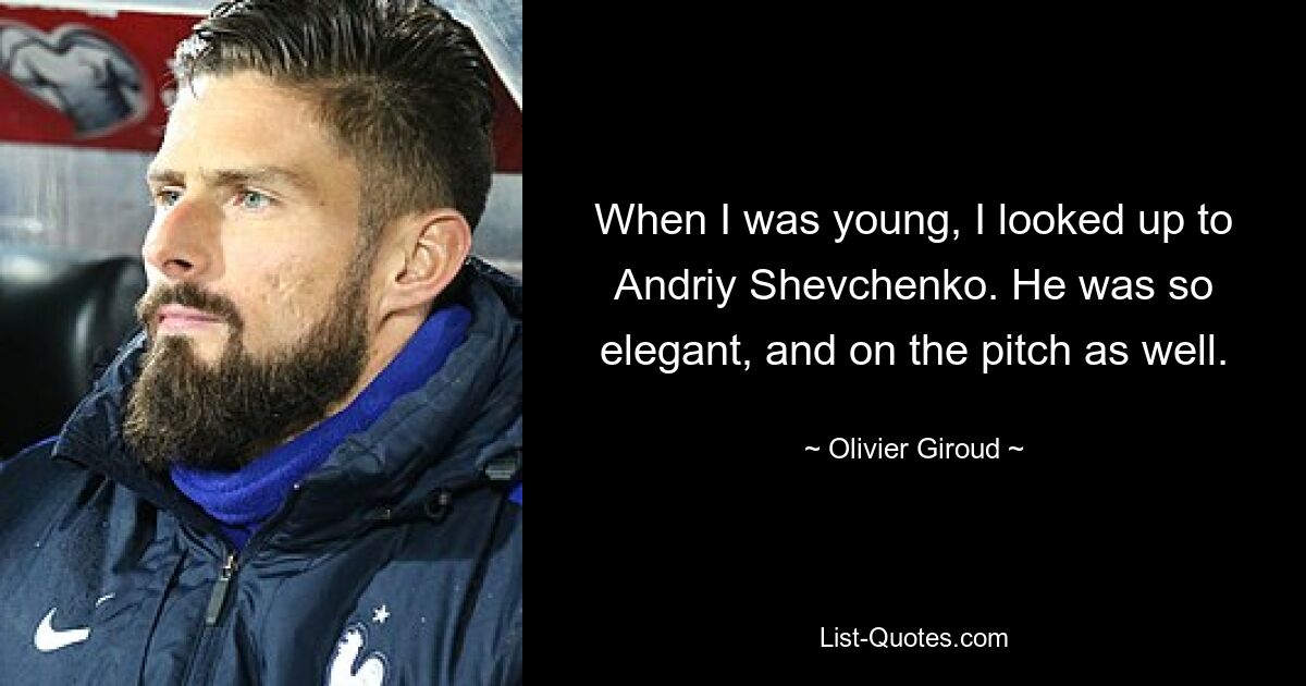 When I was young, I looked up to Andriy Shevchenko. He was so elegant, and on the pitch as well. — © Olivier Giroud