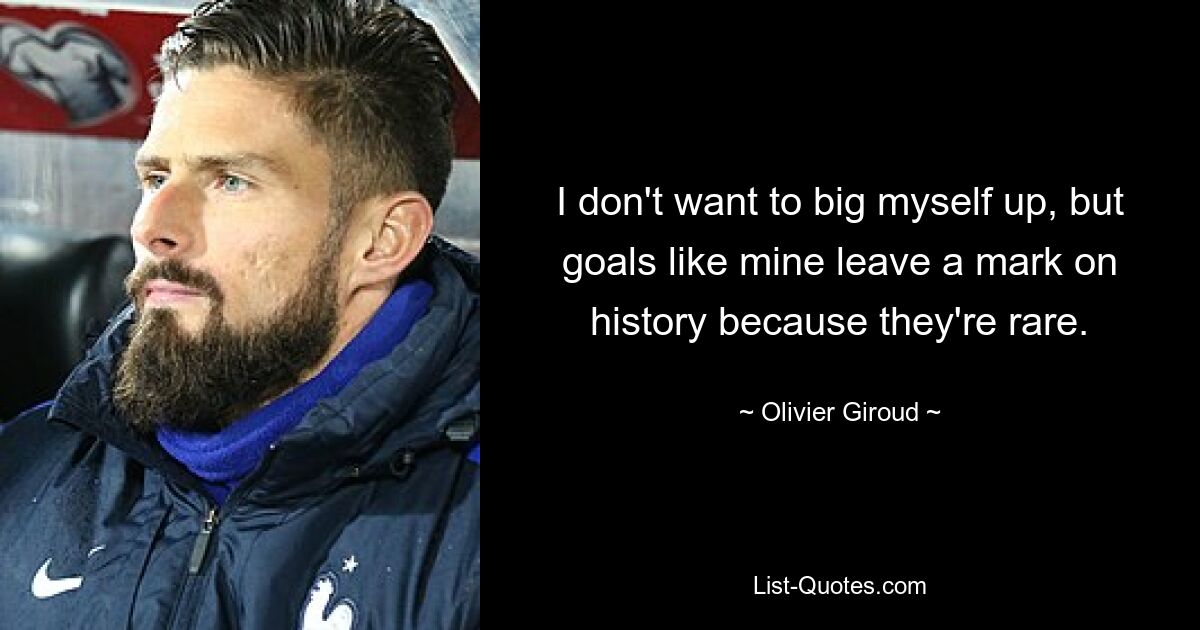 I don't want to big myself up, but goals like mine leave a mark on history because they're rare. — © Olivier Giroud