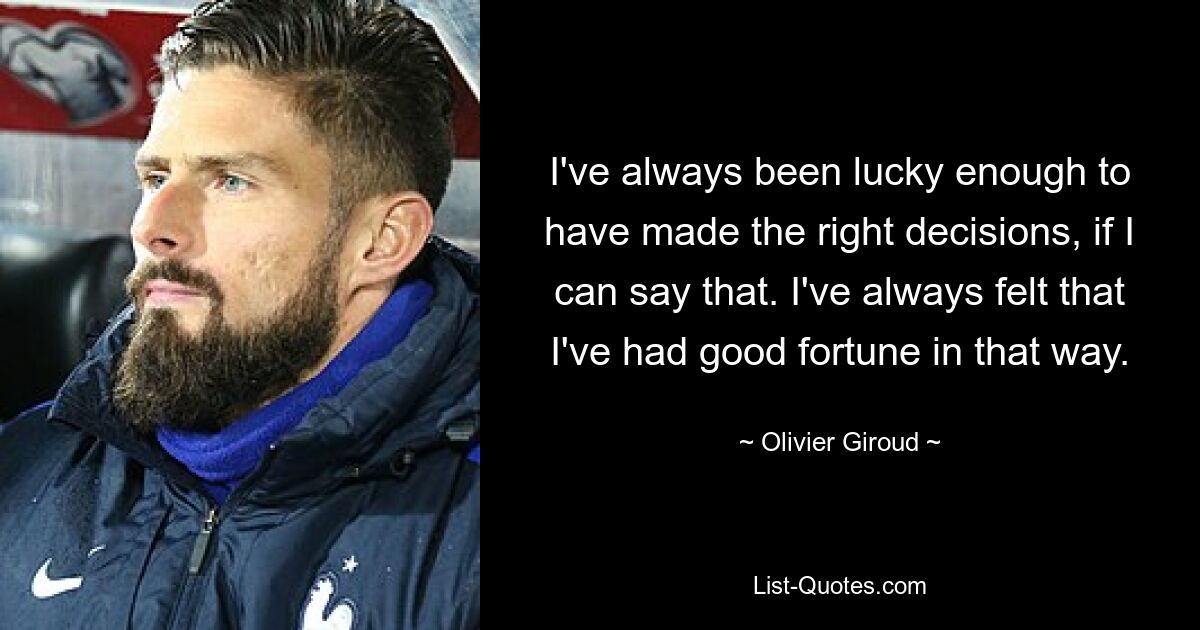 I've always been lucky enough to have made the right decisions, if I can say that. I've always felt that I've had good fortune in that way. — © Olivier Giroud