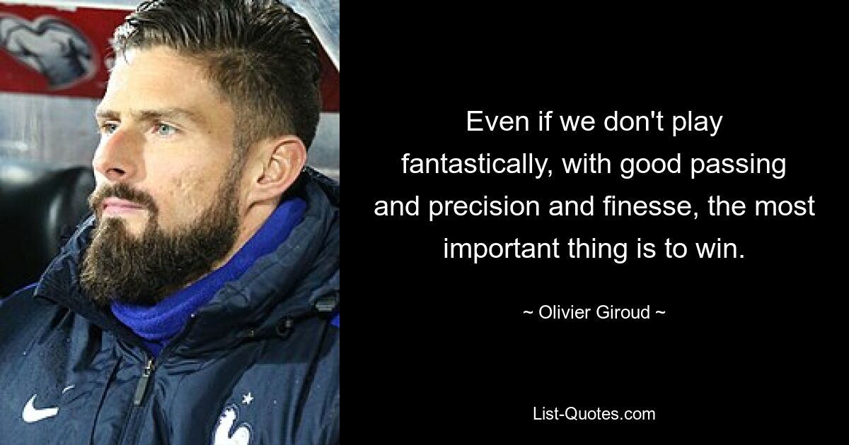 Even if we don't play fantastically, with good passing and precision and finesse, the most important thing is to win. — © Olivier Giroud