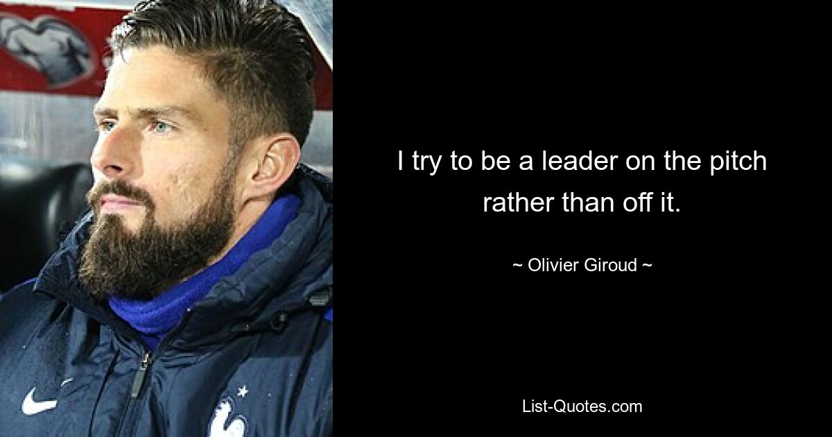 I try to be a leader on the pitch rather than off it. — © Olivier Giroud