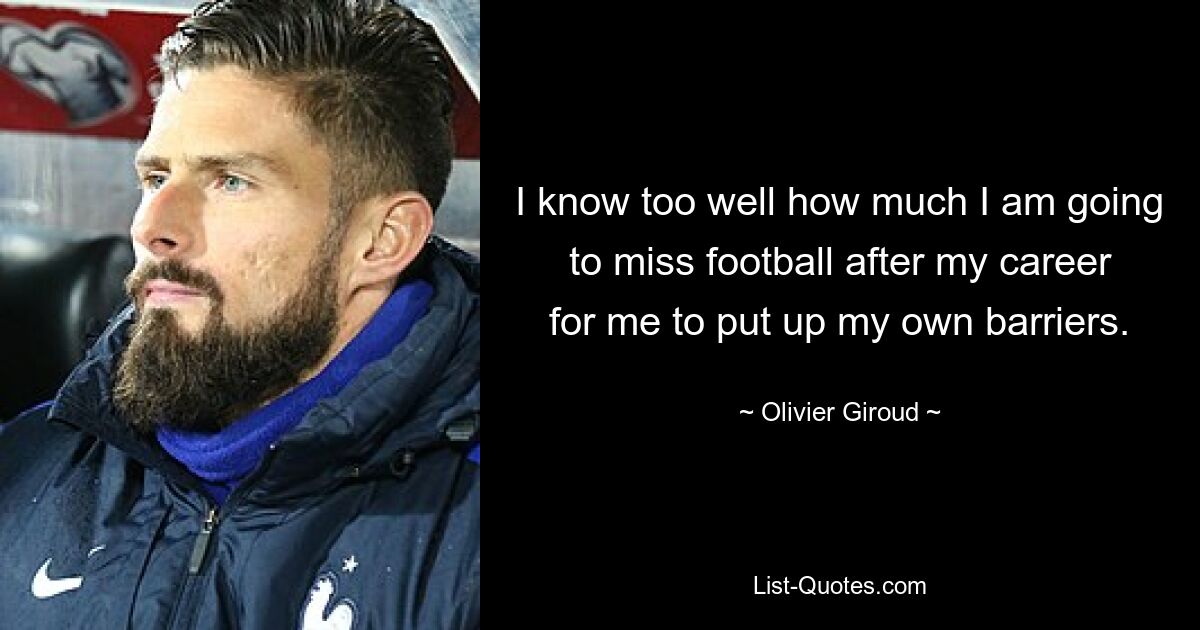 I know too well how much I am going to miss football after my career for me to put up my own barriers. — © Olivier Giroud