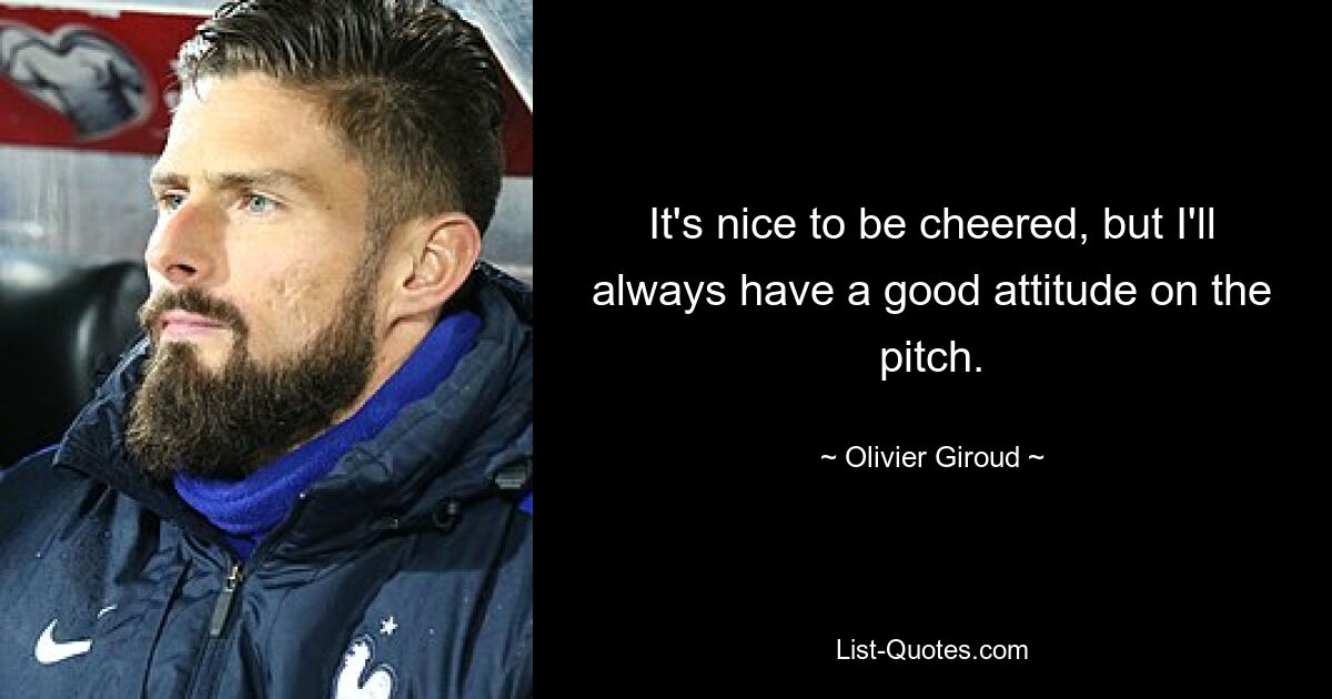 It's nice to be cheered, but I'll always have a good attitude on the pitch. — © Olivier Giroud