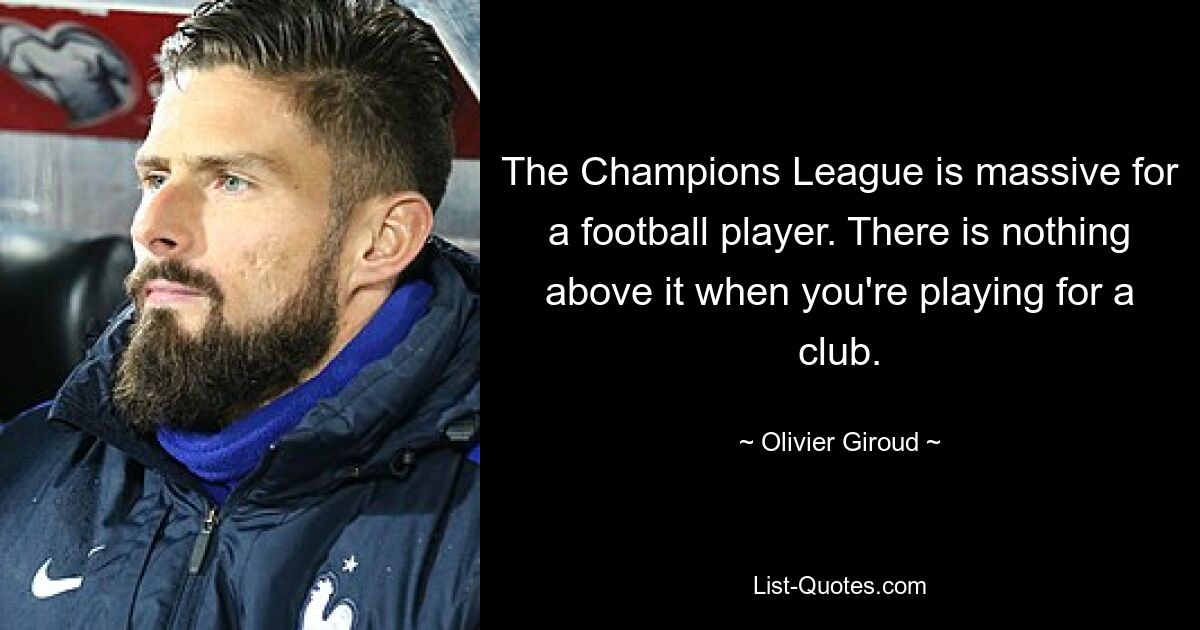 The Champions League is massive for a football player. There is nothing above it when you're playing for a club. — © Olivier Giroud