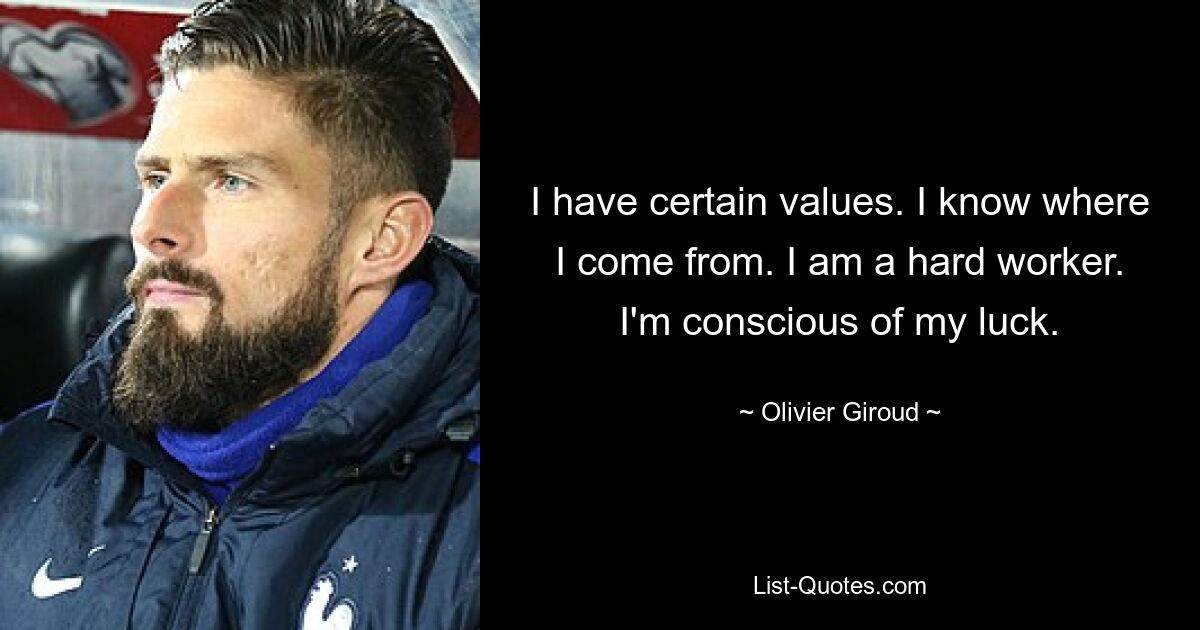 I have certain values. I know where I come from. I am a hard worker. I'm conscious of my luck. — © Olivier Giroud