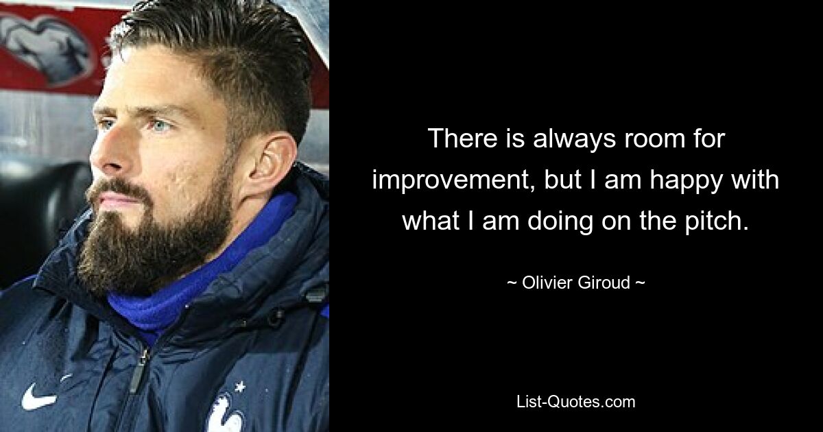 There is always room for improvement, but I am happy with what I am doing on the pitch. — © Olivier Giroud